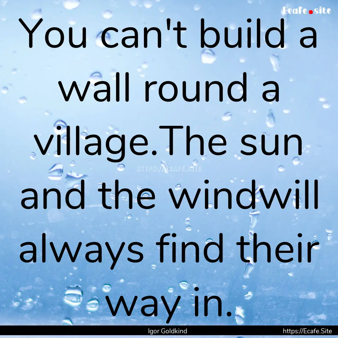 You can't build a wall round a village.The.... : Quote by Igor Goldkind