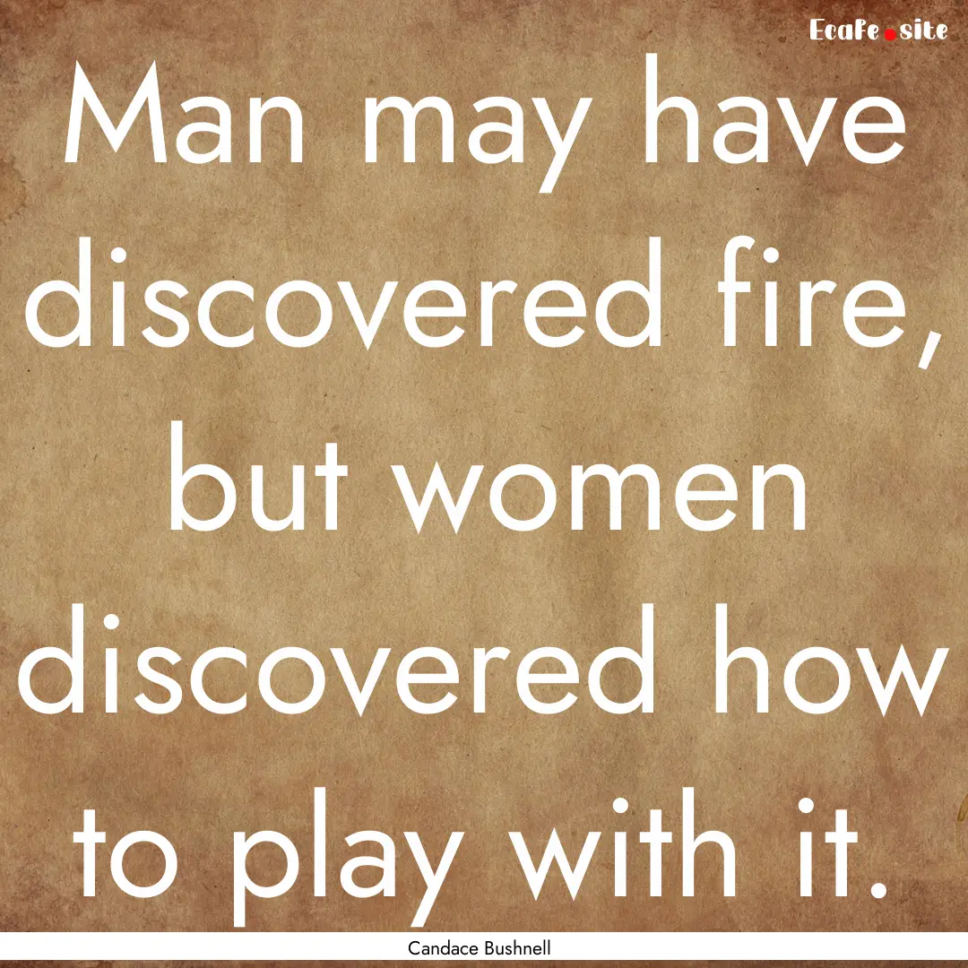 Man may have discovered fire, but women discovered.... : Quote by Candace Bushnell