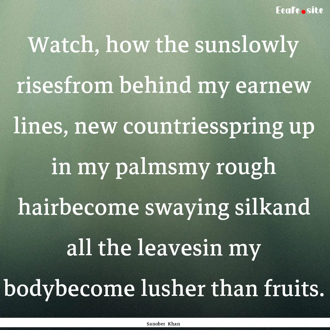 Watch, how the sunslowly risesfrom behind.... : Quote by Sanober Khan