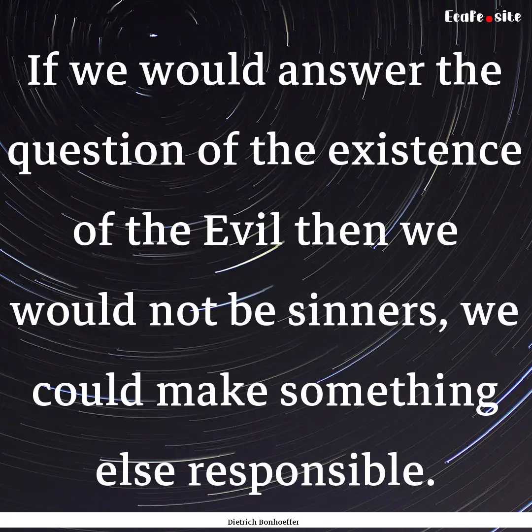 If we would answer the question of the existence.... : Quote by Dietrich Bonhoeffer