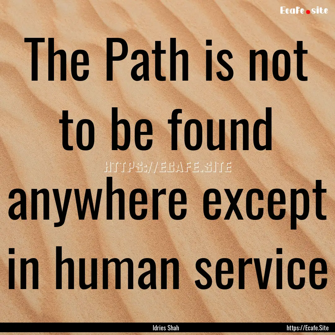 The Path is not to be found anywhere except.... : Quote by Idries Shah