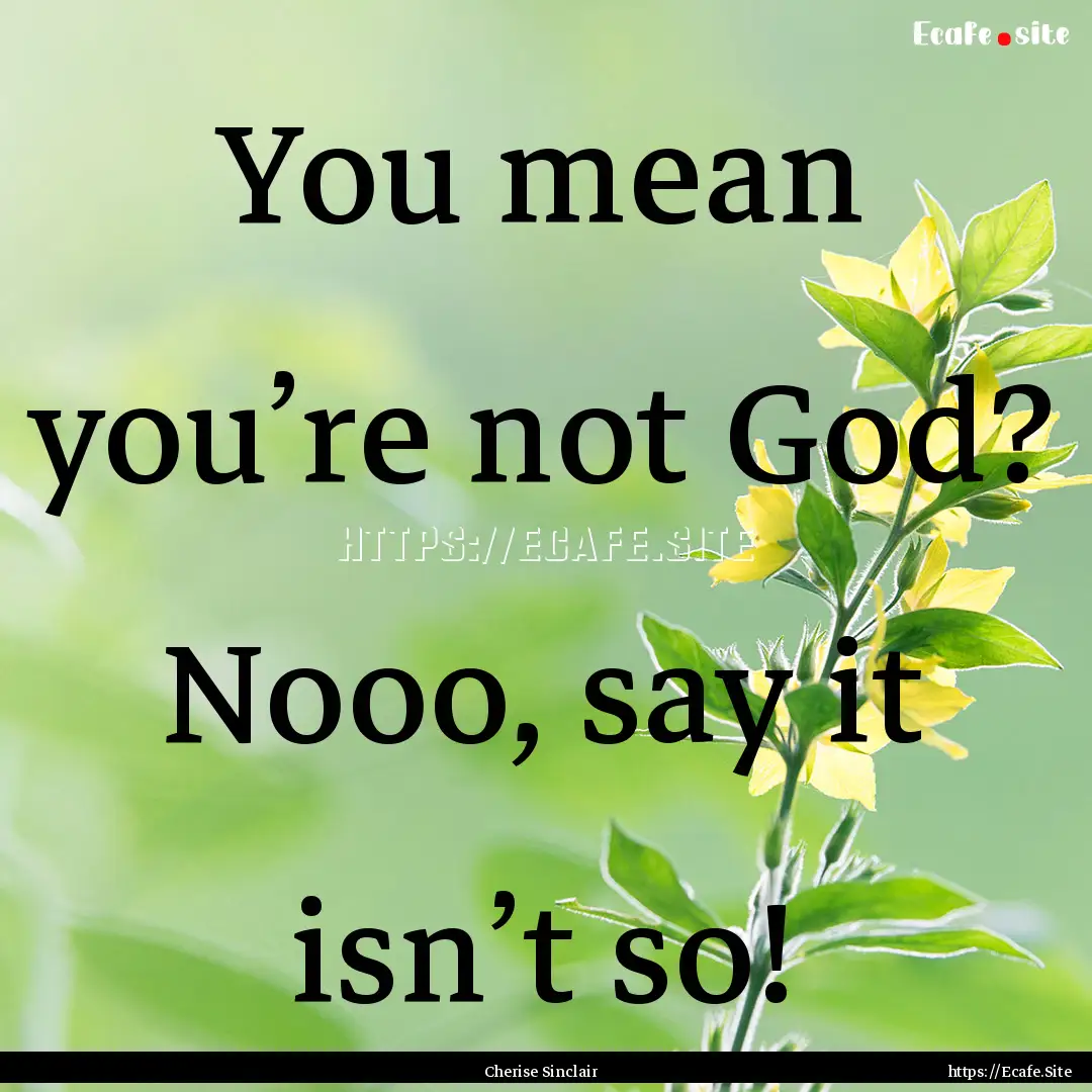 You mean you’re not God? Nooo, say it isn’t.... : Quote by Cherise Sinclair