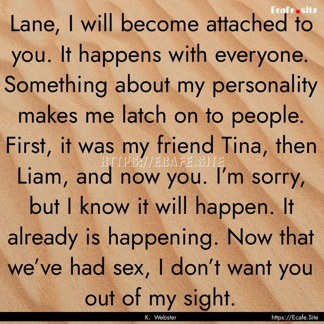 Lane, I will become attached to you. It happens.... : Quote by K. Webster