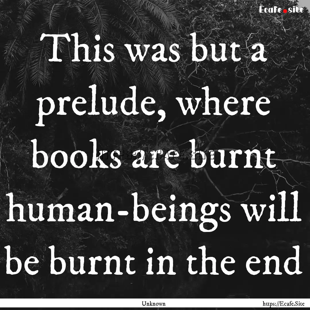 This was but a prelude, where books are burnt.... : Quote by Unknown