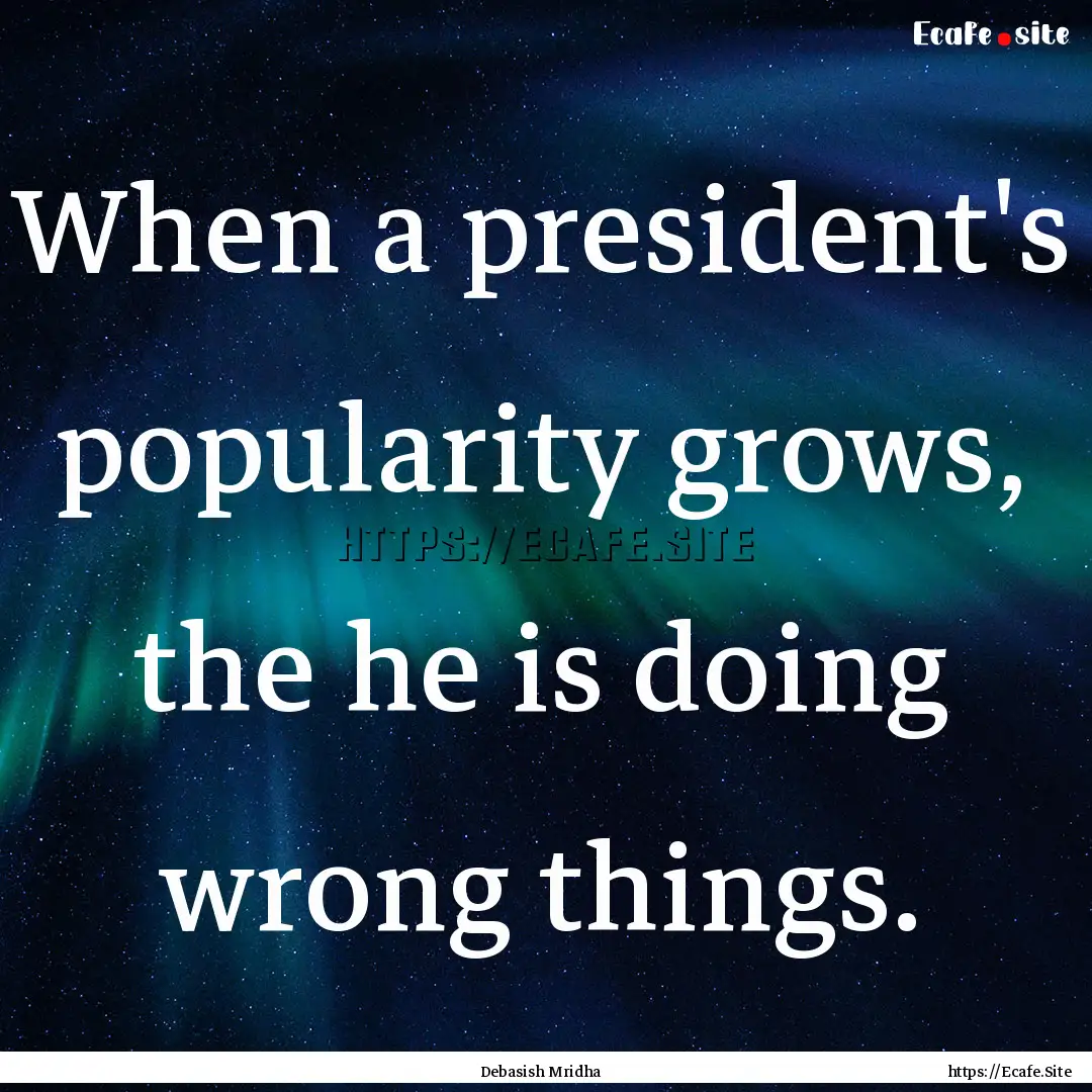 When a president's popularity grows, the.... : Quote by Debasish Mridha