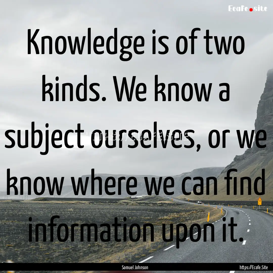 Knowledge is of two kinds. We know a subject.... : Quote by Samuel Johnson