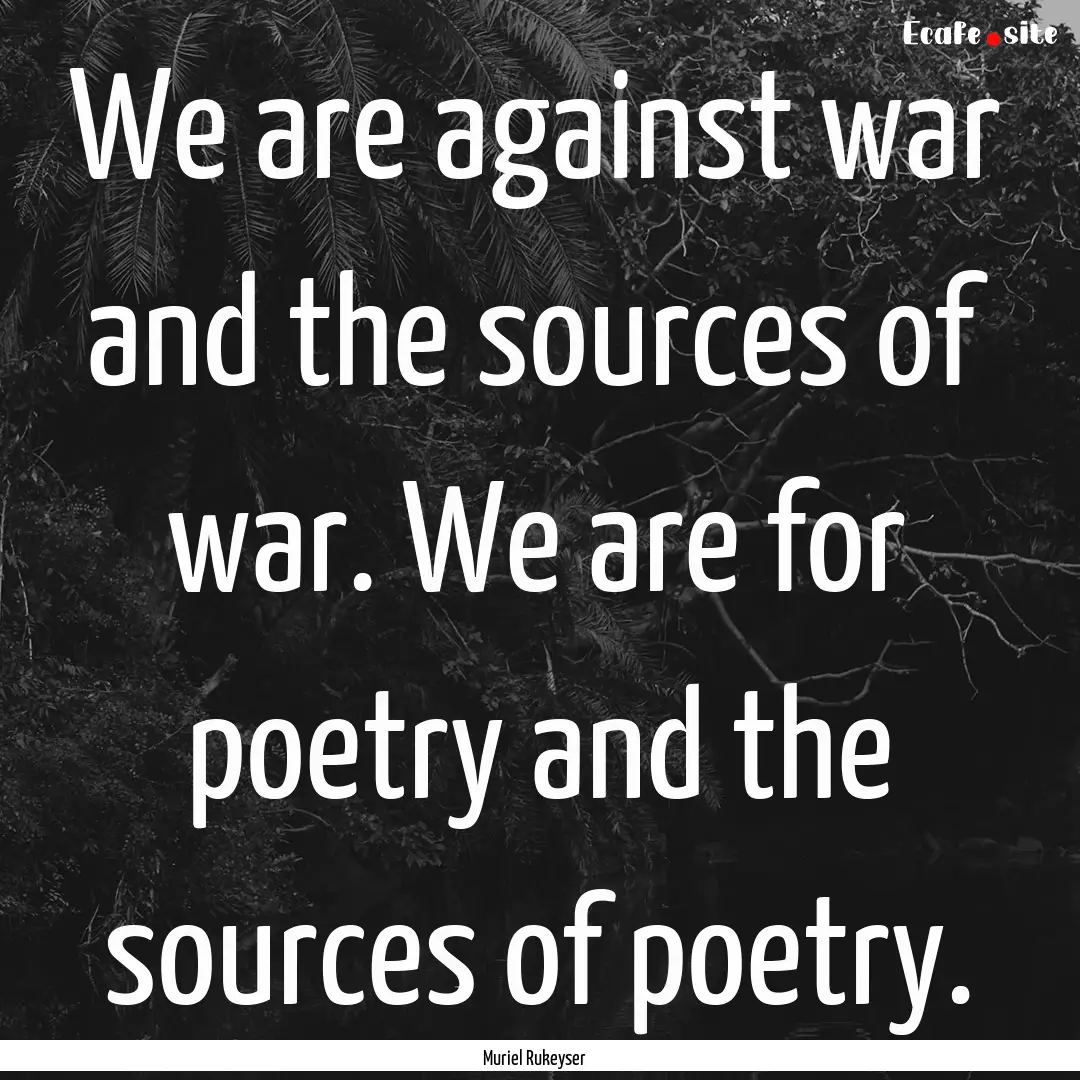 We are against war and the sources of war..... : Quote by Muriel Rukeyser