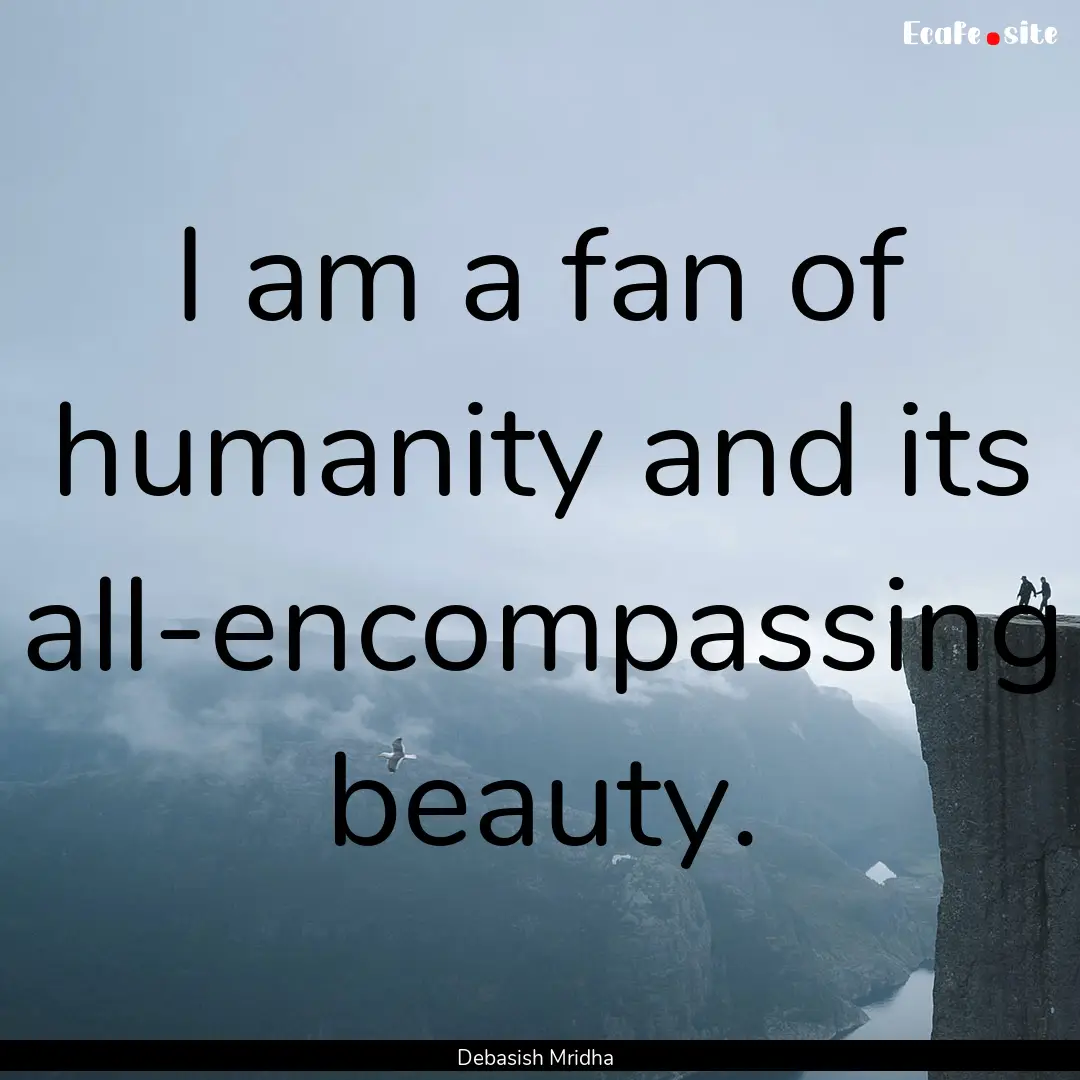 I am a fan of humanity and its all-encompassing.... : Quote by Debasish Mridha