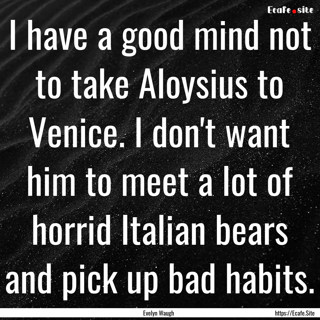 I have a good mind not to take Aloysius to.... : Quote by Evelyn Waugh