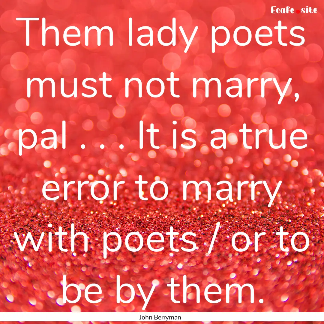 Them lady poets must not marry, pal . . ..... : Quote by John Berryman