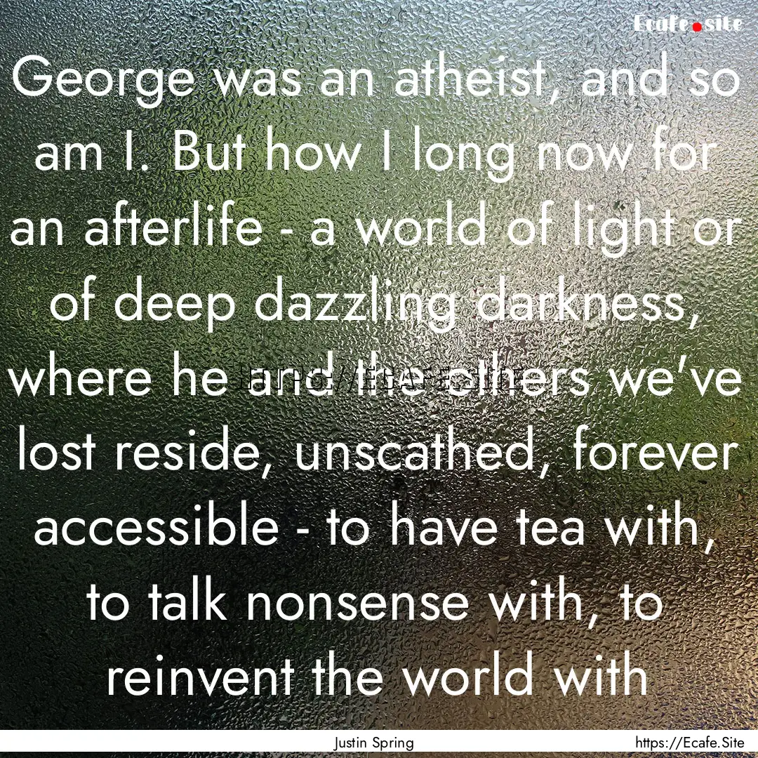 George was an atheist, and so am I. But how.... : Quote by Justin Spring