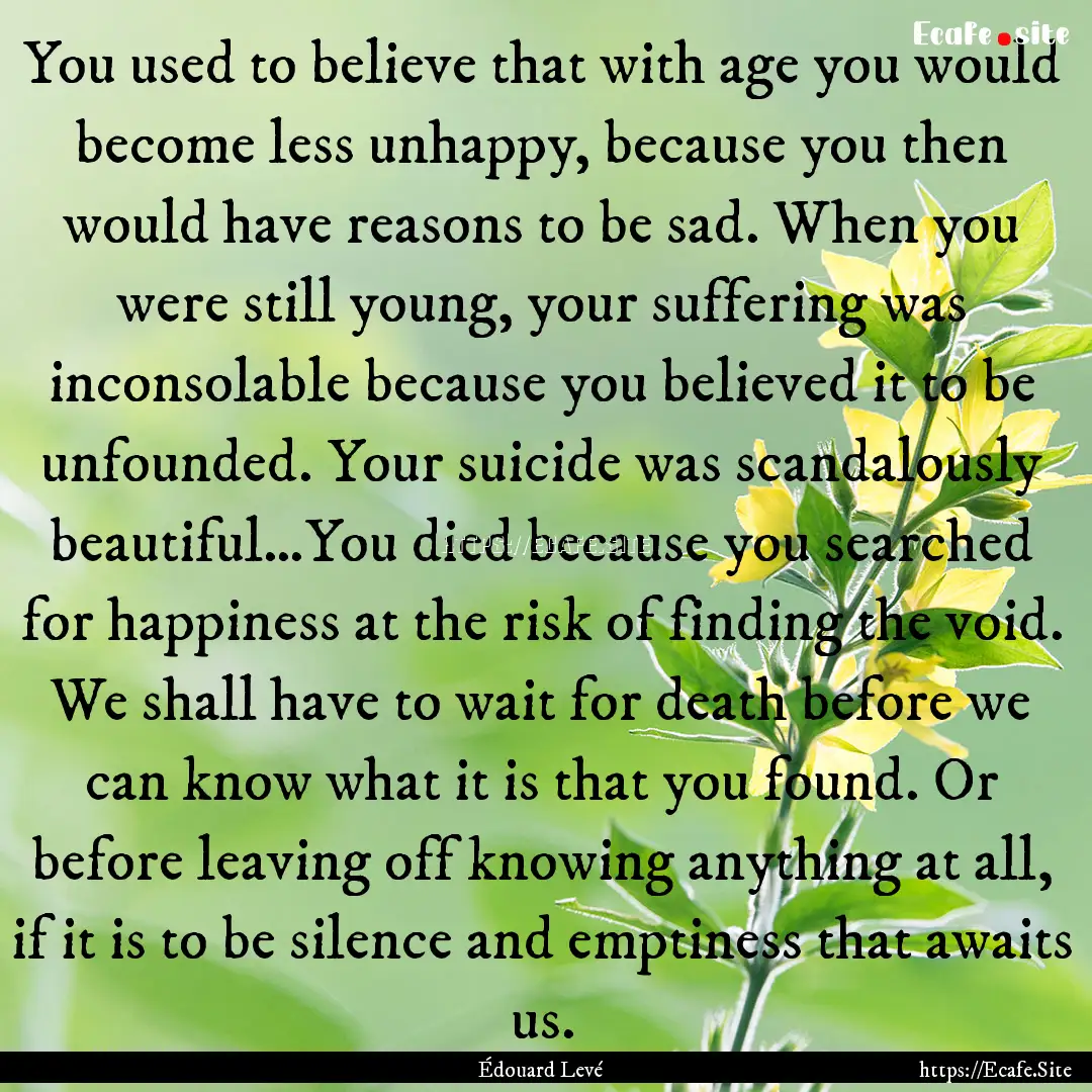 You used to believe that with age you would.... : Quote by Édouard Levé