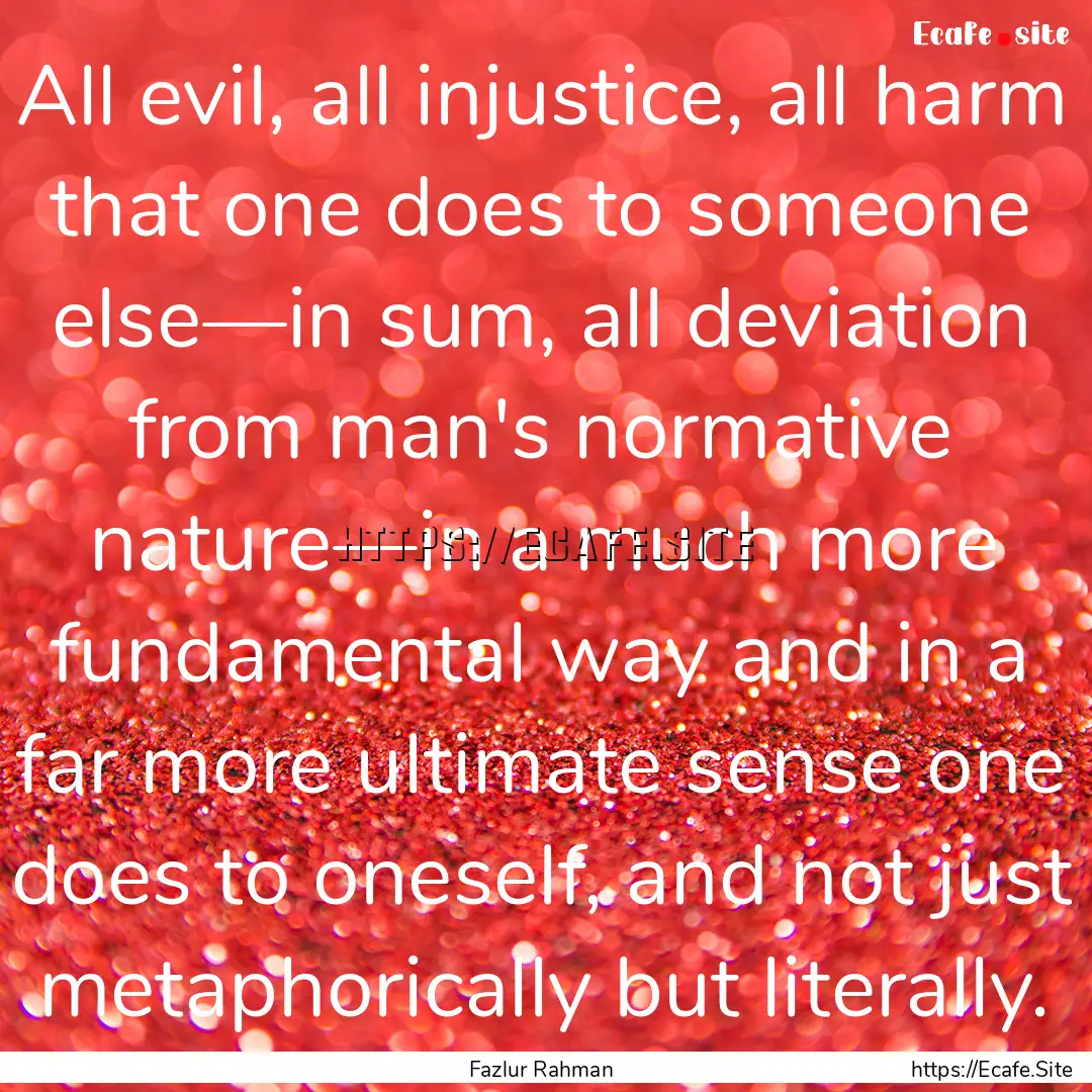 All evil, all injustice, all harm that one.... : Quote by Fazlur Rahman