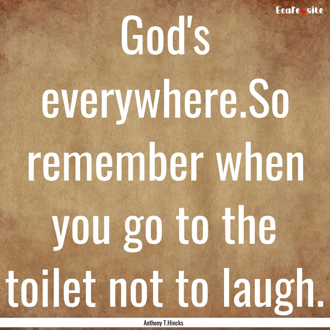 God's everywhere.So remember when you go.... : Quote by Anthony T.Hincks