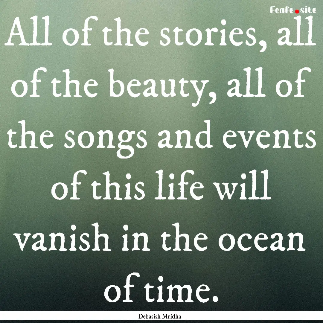 All of the stories, all of the beauty, all.... : Quote by Debasish Mridha