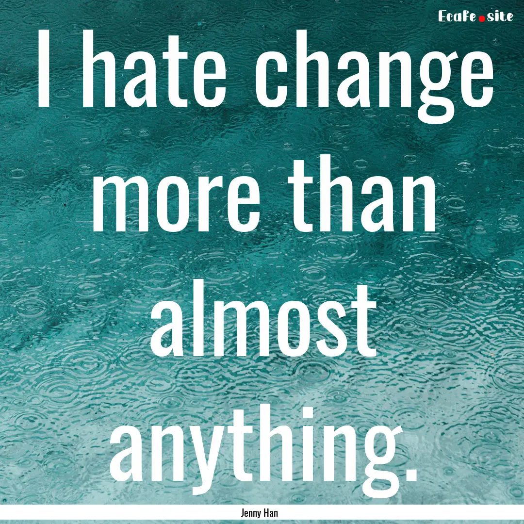 I hate change more than almost anything. : Quote by Jenny Han