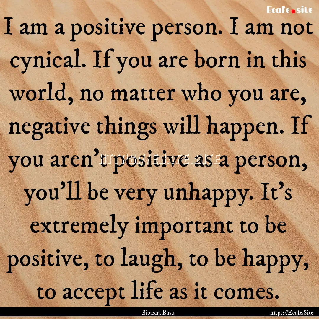 I am a positive person. I am not cynical..... : Quote by Bipasha Basu