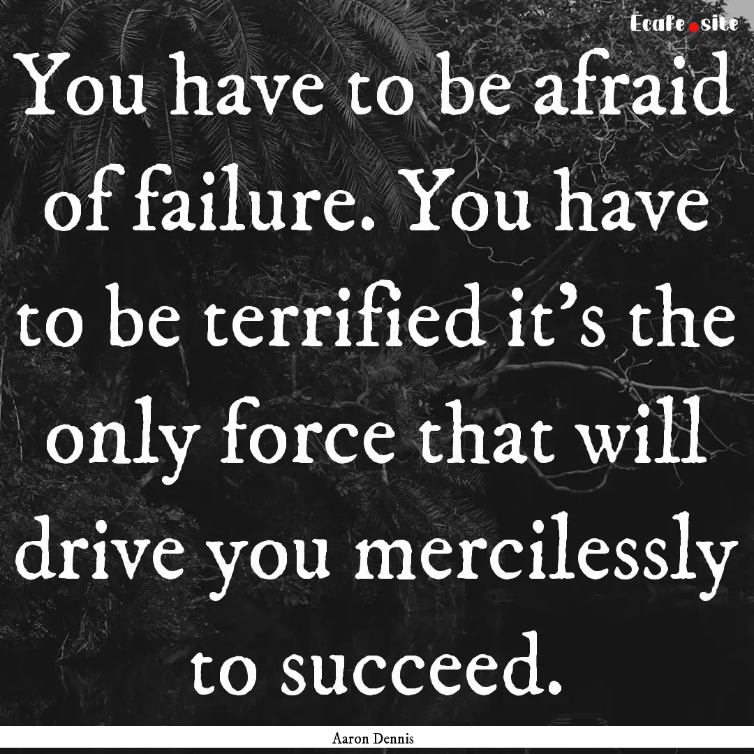 You have to be afraid of failure. You have.... : Quote by Aaron Dennis