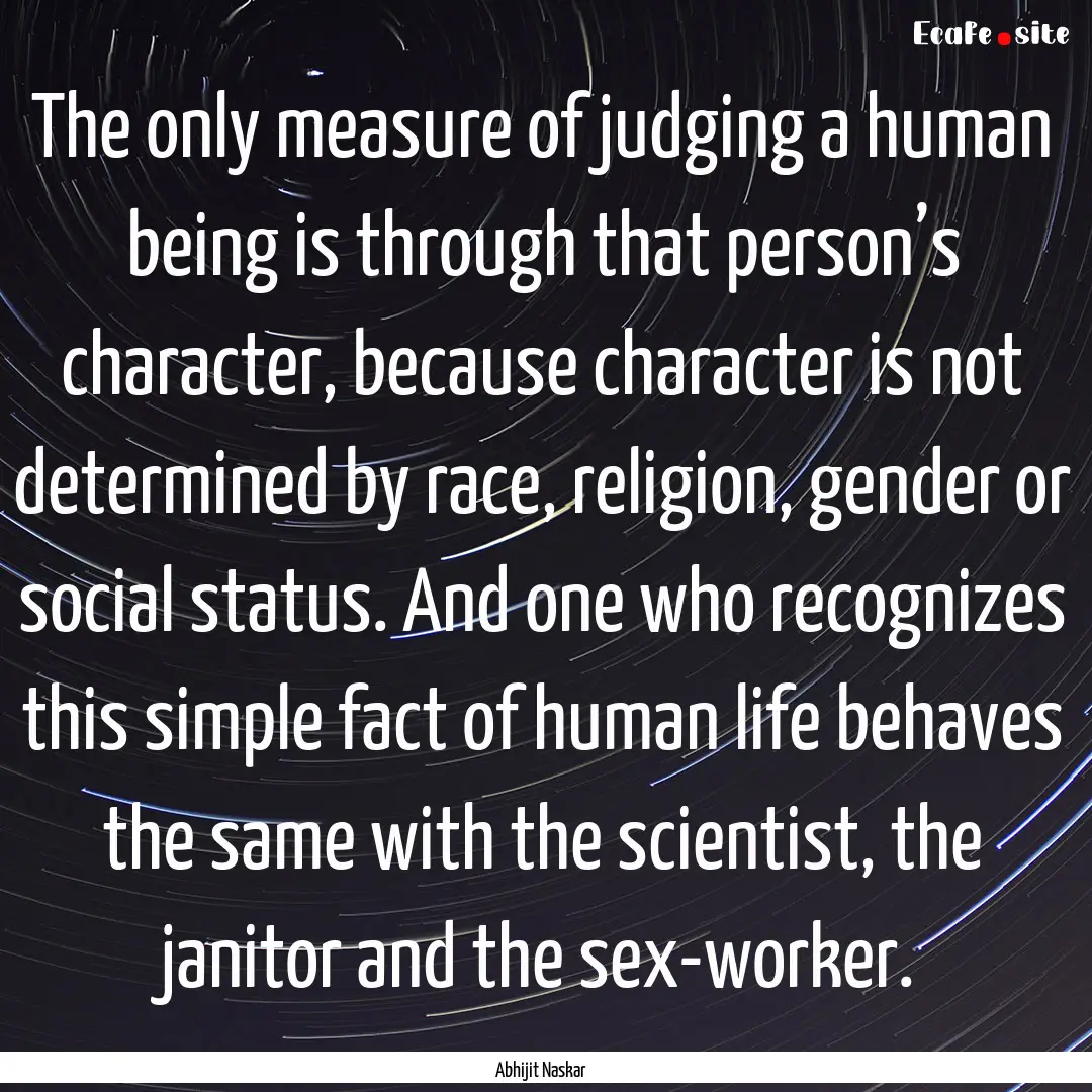 The only measure of judging a human being.... : Quote by Abhijit Naskar