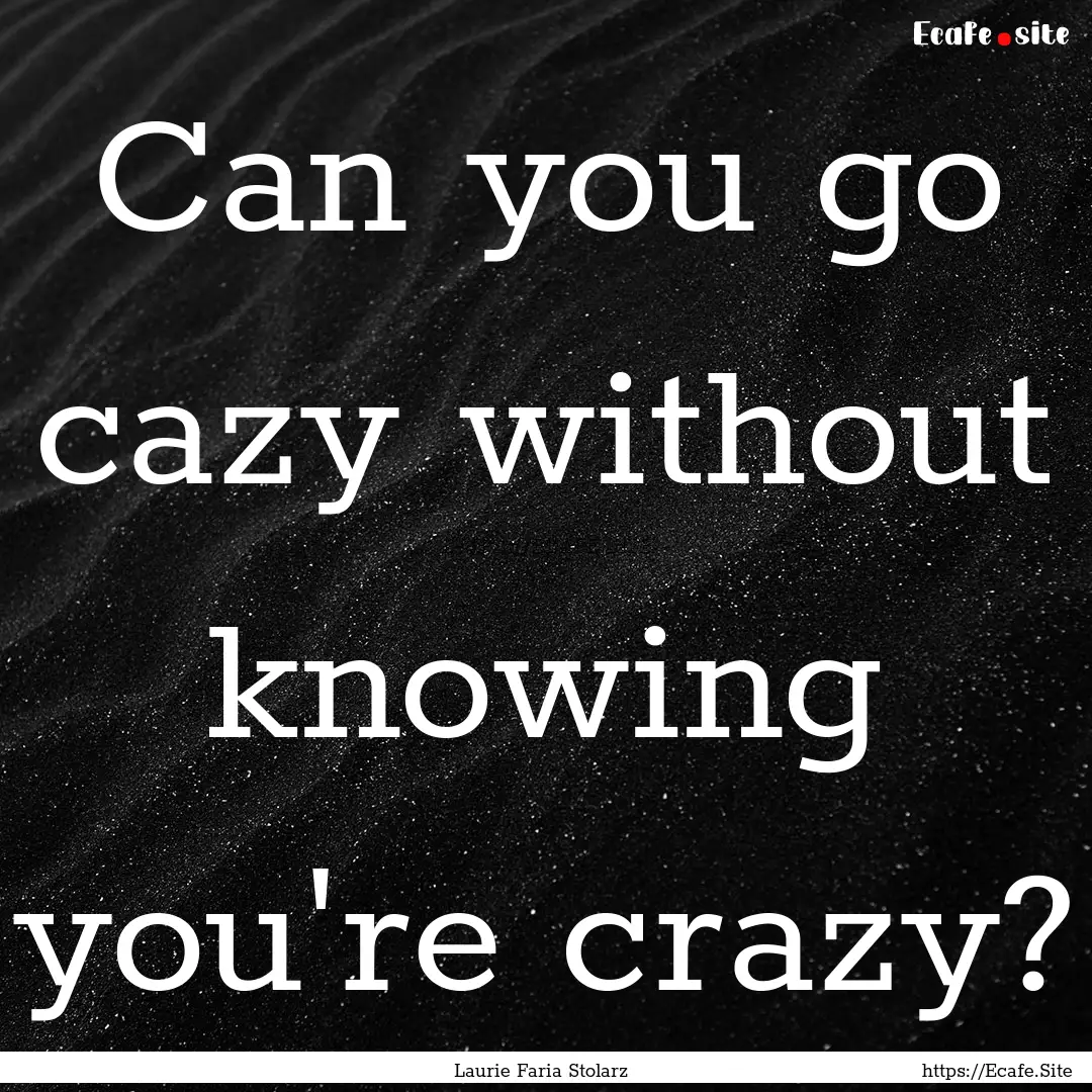 Can you go cazy without knowing you're crazy?.... : Quote by Laurie Faria Stolarz