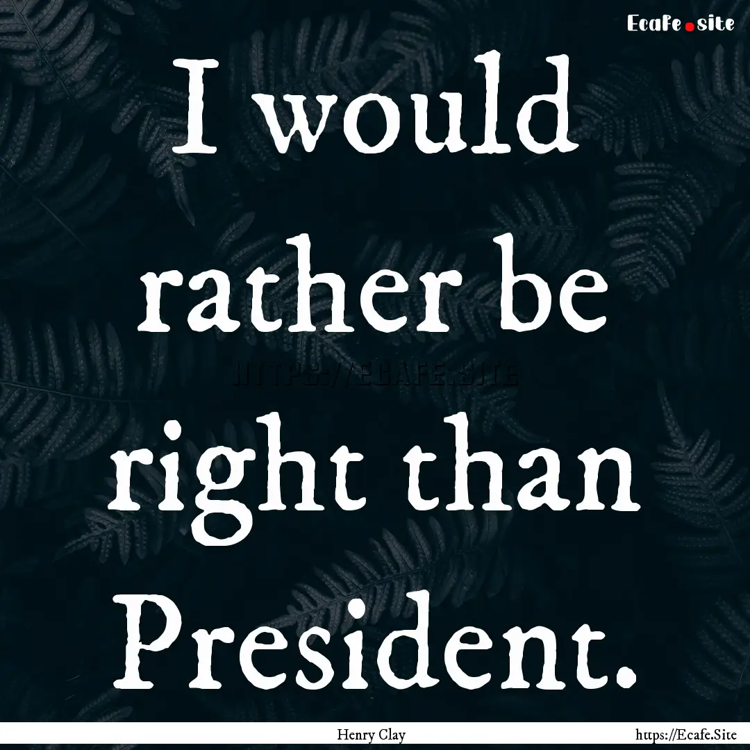 I would rather be right than President. : Quote by Henry Clay