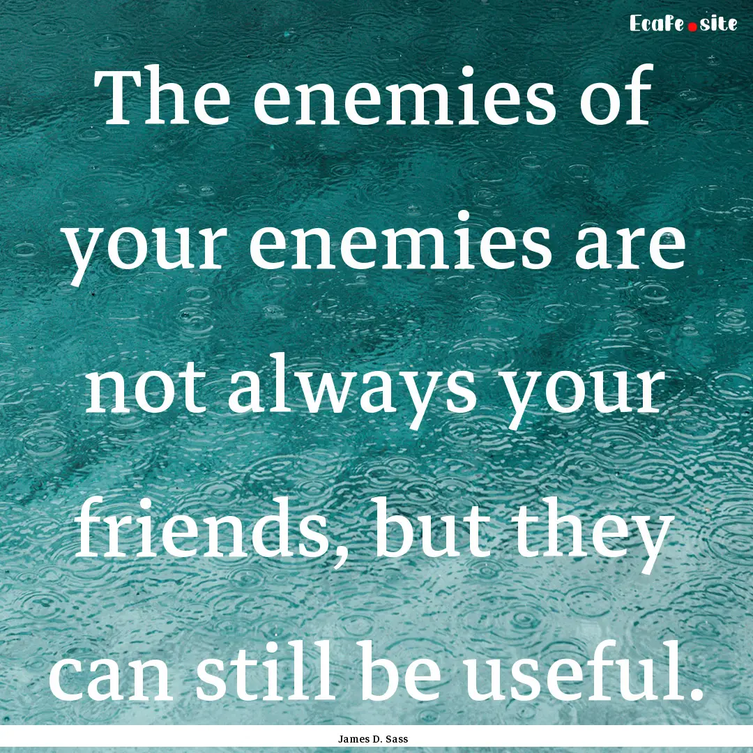 The enemies of your enemies are not always.... : Quote by James D. Sass