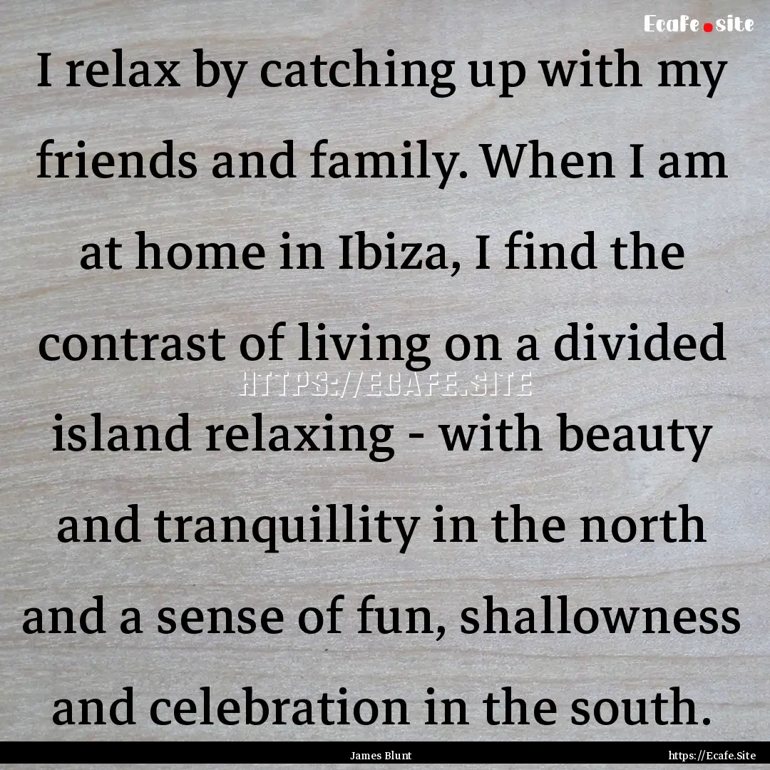 I relax by catching up with my friends and.... : Quote by James Blunt