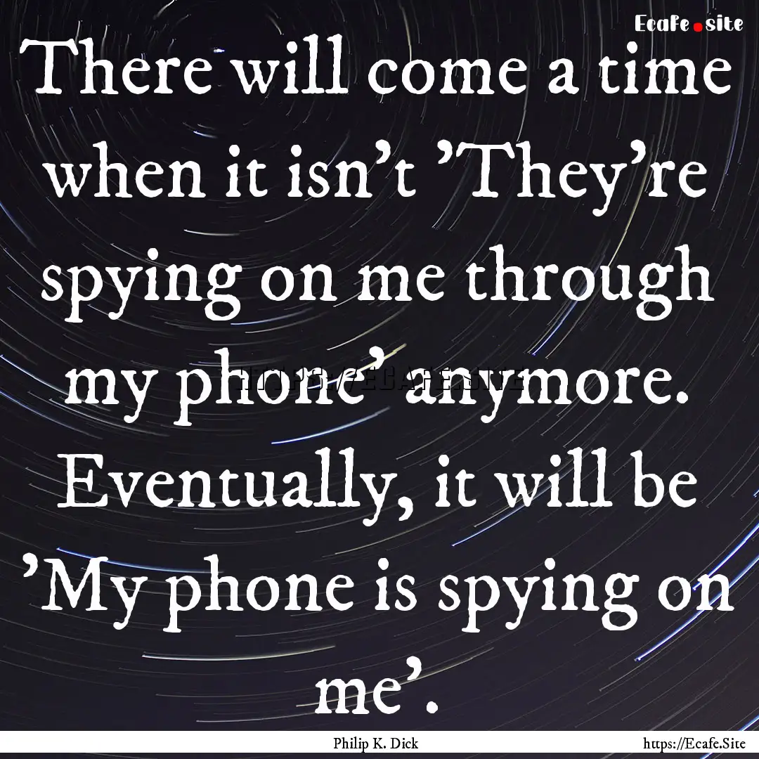 There will come a time when it isn't 'They're.... : Quote by Philip K. Dick