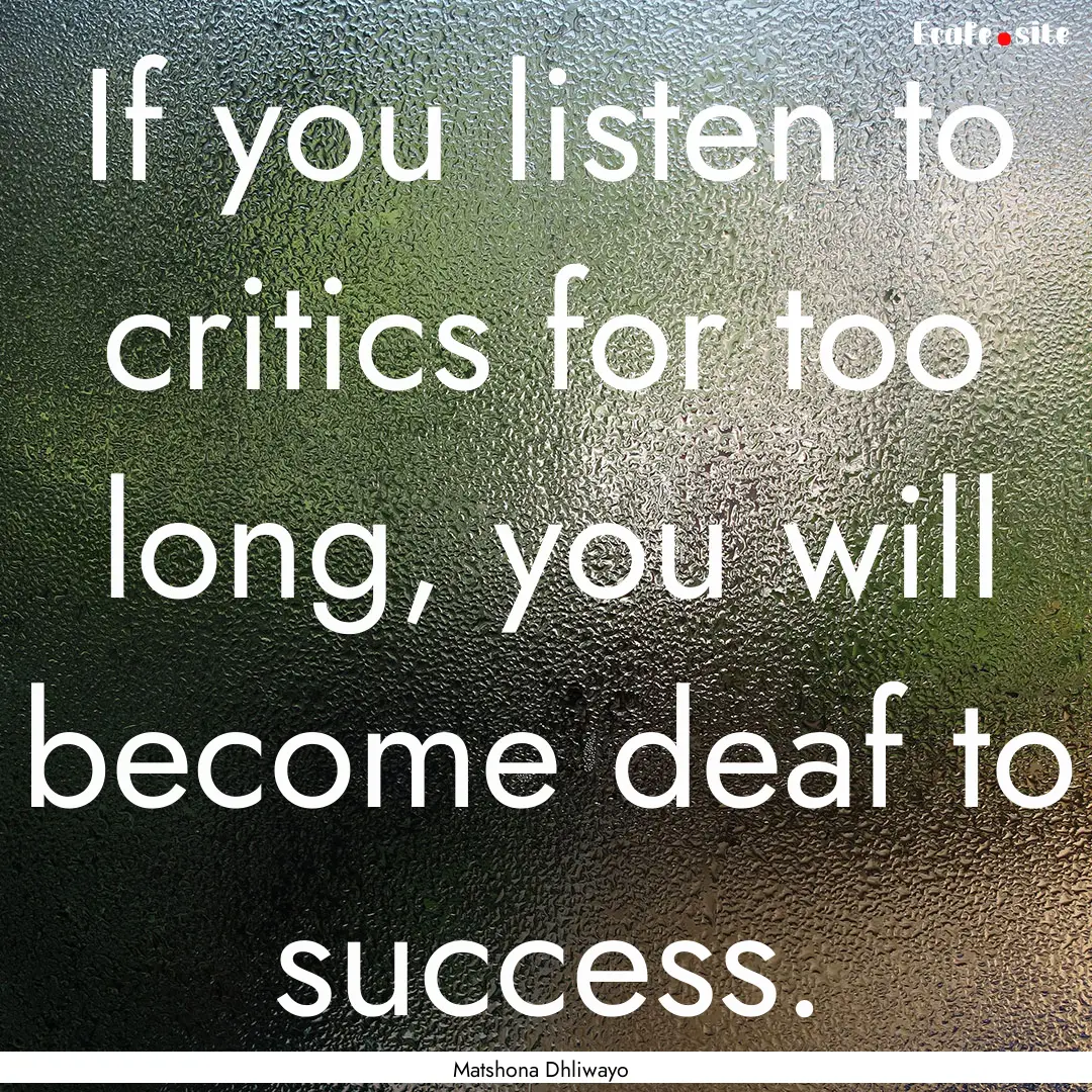 If you listen to critics for too long, you.... : Quote by Matshona Dhliwayo