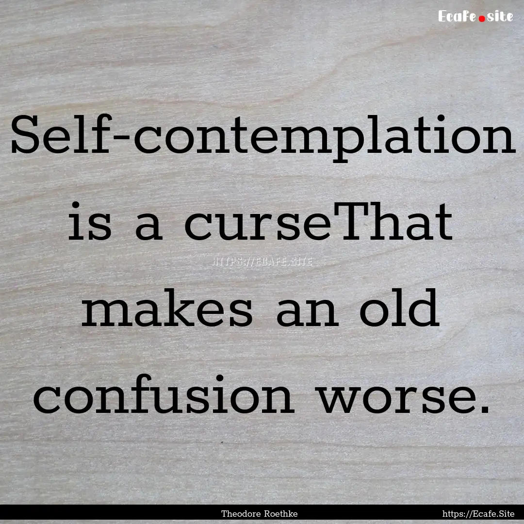 Self-contemplation is a curseThat makes an.... : Quote by Theodore Roethke