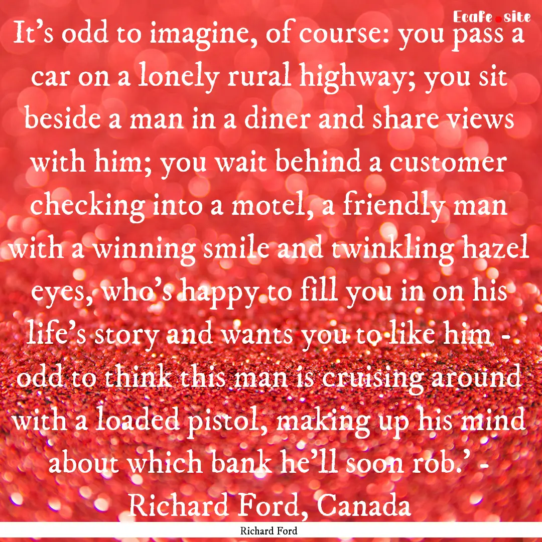 It's odd to imagine, of course: you pass.... : Quote by Richard Ford