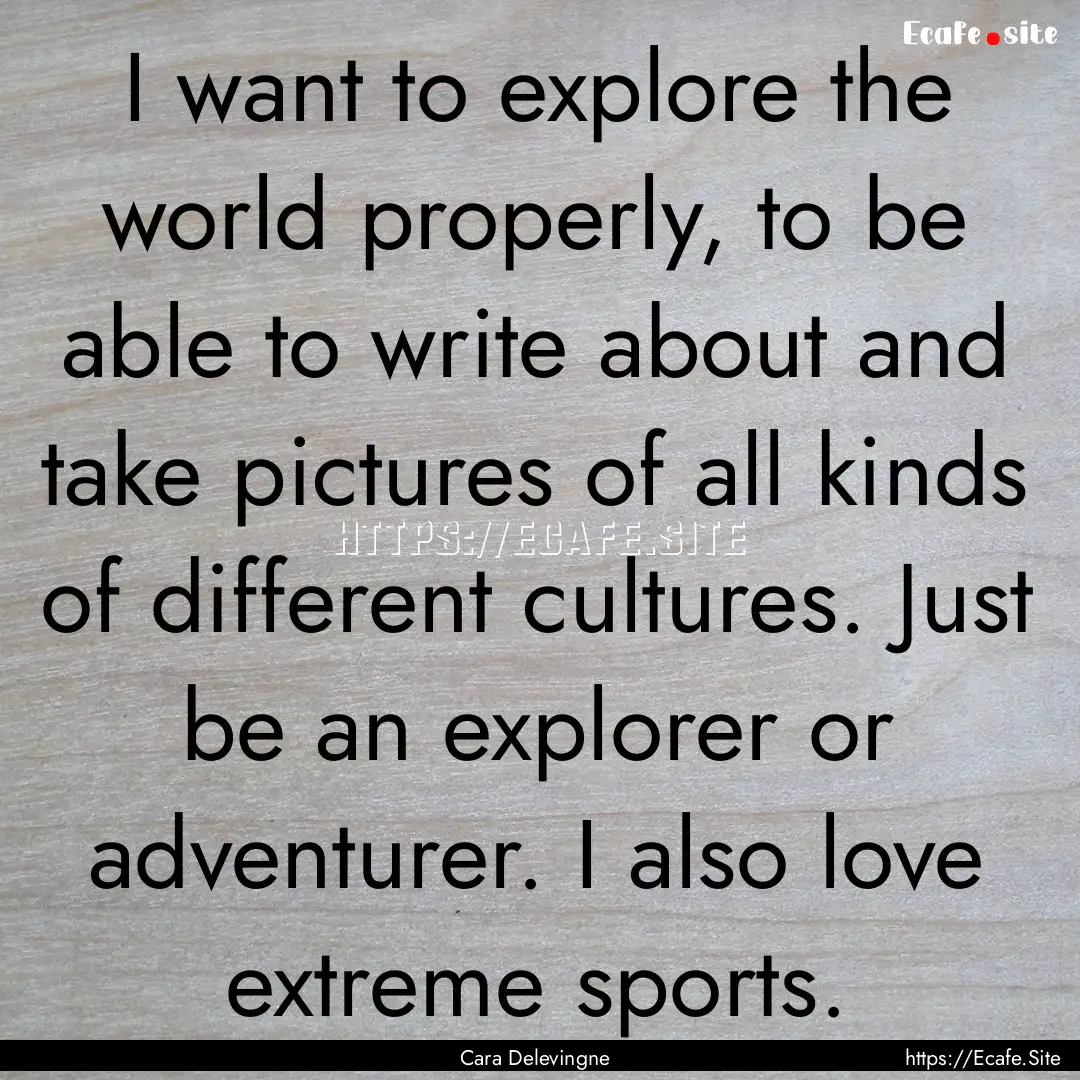 I want to explore the world properly, to.... : Quote by Cara Delevingne