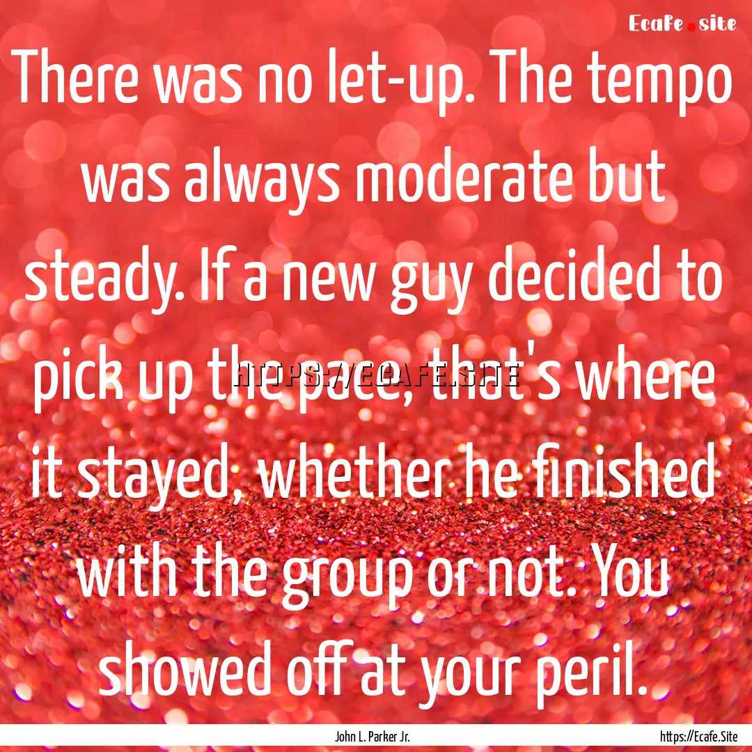 There was no let-up. The tempo was always.... : Quote by John L. Parker Jr.