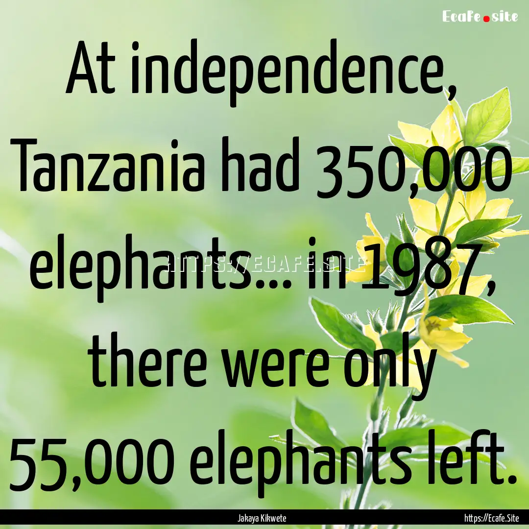 At independence, Tanzania had 350,000 elephants....... : Quote by Jakaya Kikwete