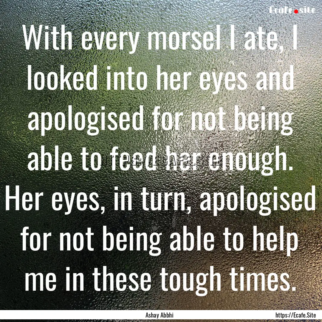 With every morsel I ate, I looked into her.... : Quote by Ashay Abbhi