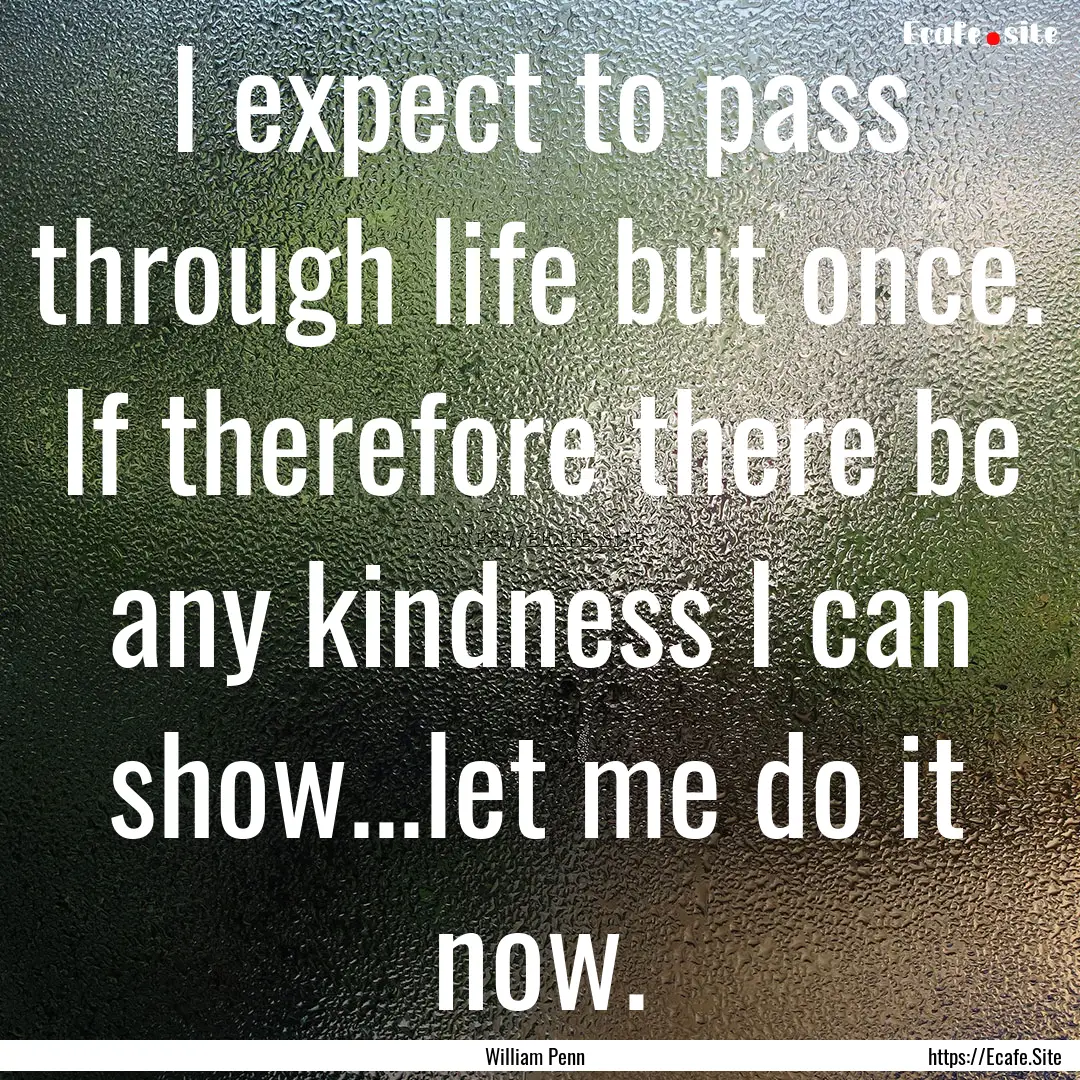 I expect to pass through life but once. If.... : Quote by William Penn