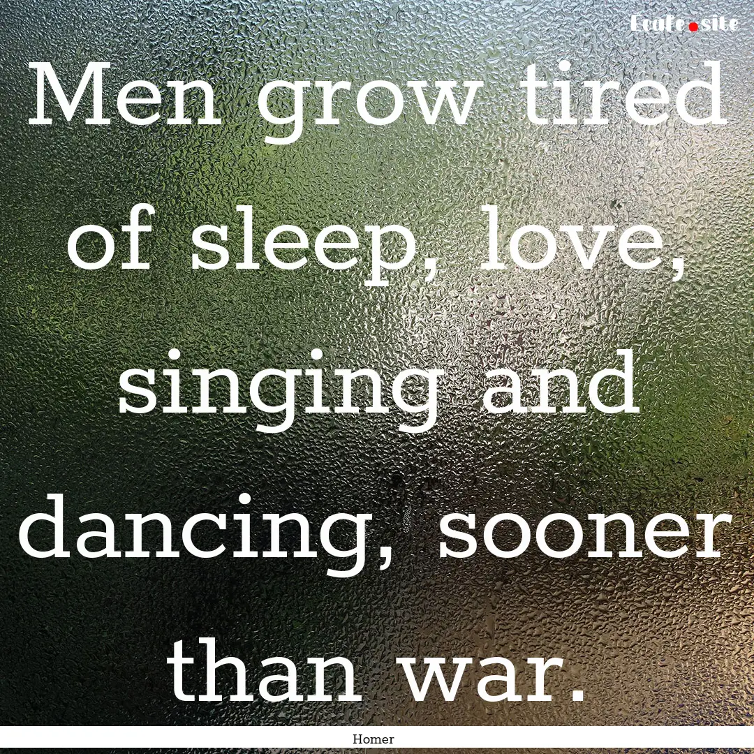 Men grow tired of sleep, love, singing and.... : Quote by Homer