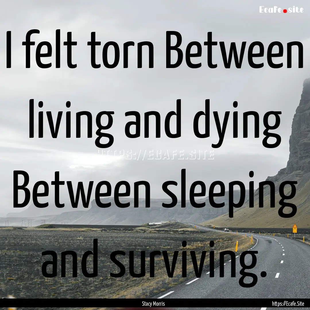 I felt torn Between living and dying Between.... : Quote by Stacy Morris