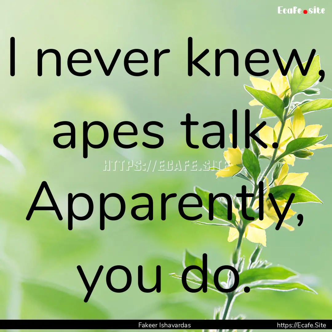 I never knew, apes talk. Apparently, you.... : Quote by Fakeer Ishavardas