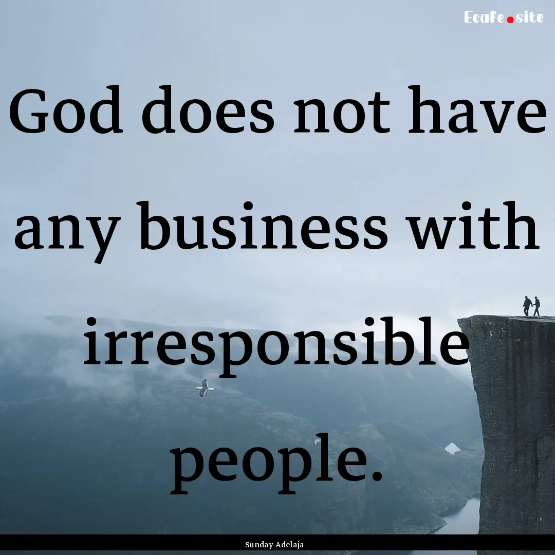 God does not have any business with irresponsible.... : Quote by Sunday Adelaja