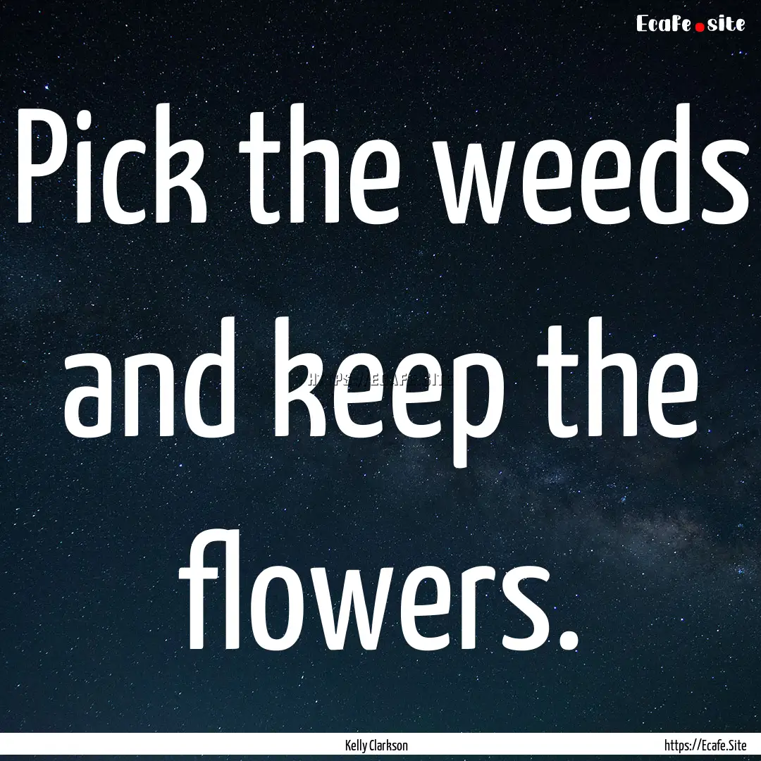 Pick the weeds and keep the flowers. : Quote by Kelly Clarkson