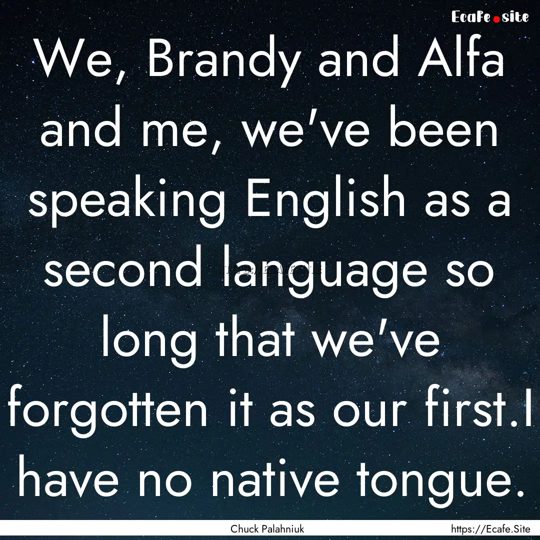 We, Brandy and Alfa and me, we've been speaking.... : Quote by Chuck Palahniuk