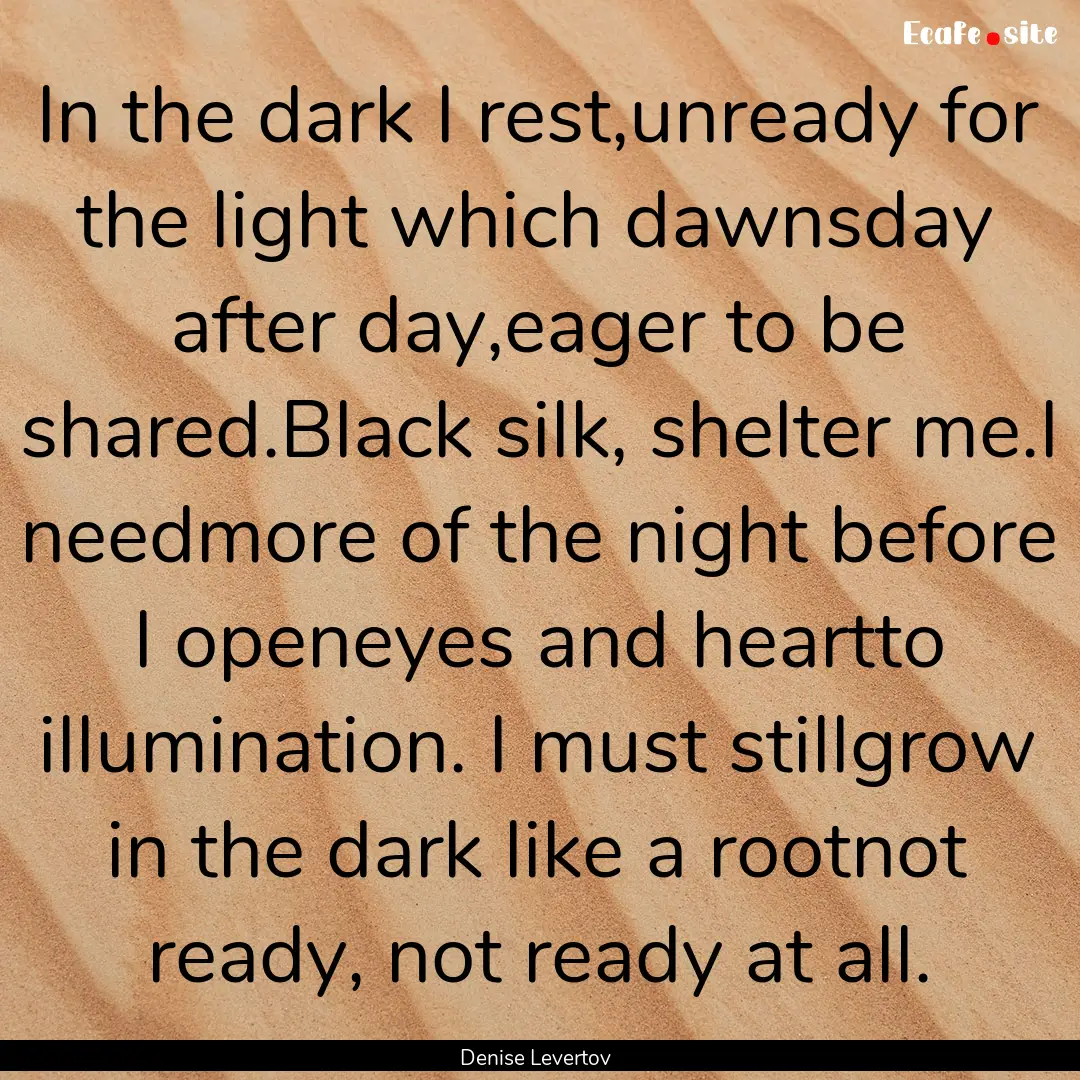 In the dark I rest,unready for the light.... : Quote by Denise Levertov