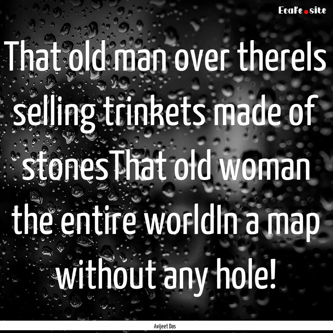 That old man over thereIs selling trinkets.... : Quote by Avijeet Das