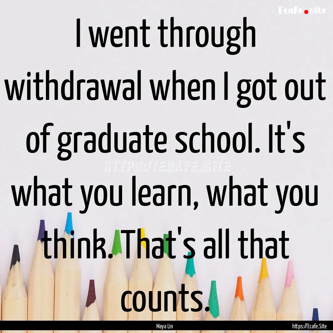 I went through withdrawal when I got out.... : Quote by Maya Lin