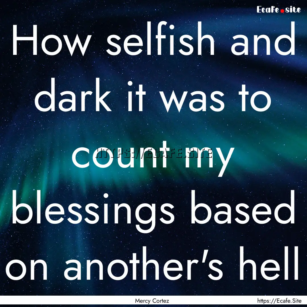 How selfish and dark it was to count my blessings.... : Quote by Mercy Cortez