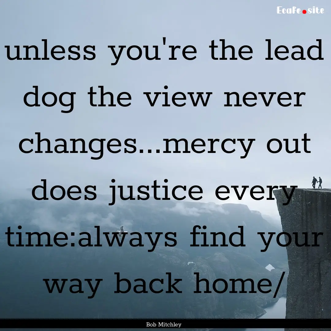 unless you're the lead dog the view never.... : Quote by Bob Mitchley