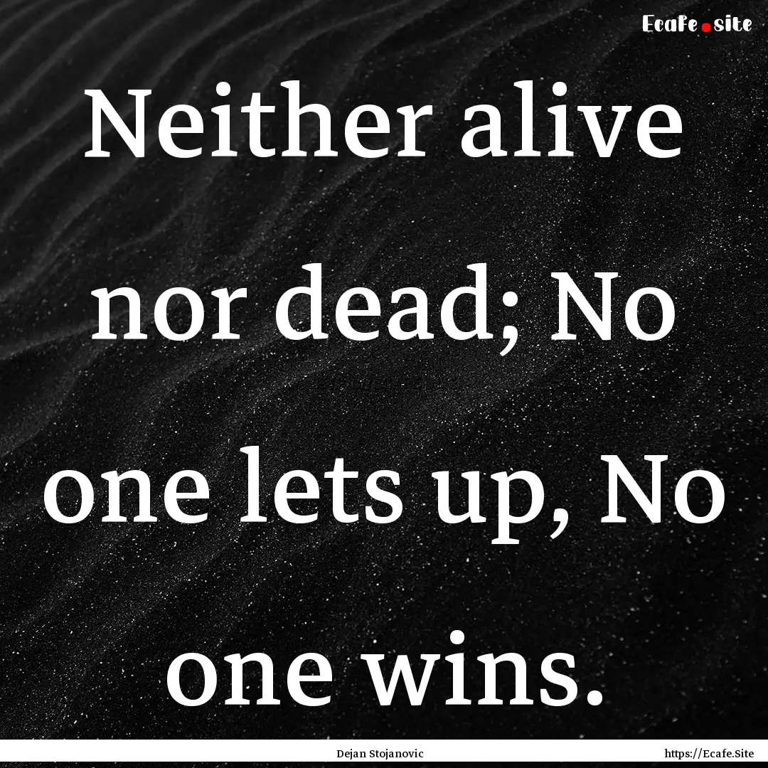 Neither alive nor dead; No one lets up, No.... : Quote by Dejan Stojanovic