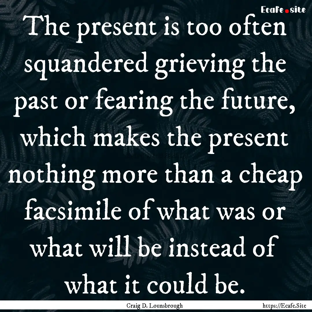 The present is too often squandered grieving.... : Quote by Craig D. Lounsbrough