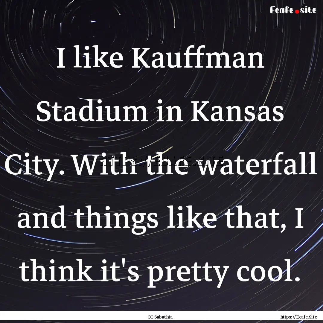 I like Kauffman Stadium in Kansas City. With.... : Quote by CC Sabathia